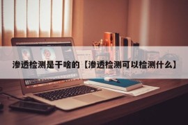 渗透检测是干啥的【渗透检测可以检测什么】