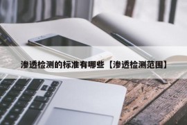 渗透检测的标准有哪些【渗透检测范围】