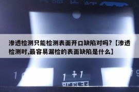 渗透检测只能检测表面开口缺陷对吗?【渗透检测时,最容易漏检的表面缺陷是什么】