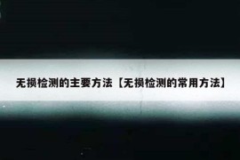 无损检测的主要方法【无损检测的常用方法】