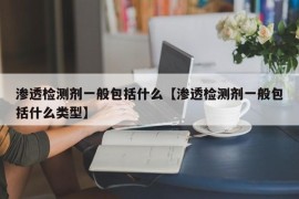 渗透检测剂一般包括什么【渗透检测剂一般包括什么类型】