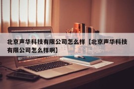 北京声华科技有限公司怎么样【北京声华科技有限公司怎么样啊】