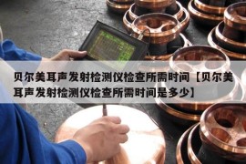 贝尔美耳声发射检测仪检查所需时间【贝尔美耳声发射检测仪检查所需时间是多少】