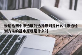 渗透检测中渗透液的选择原则是什么【渗透检测方法的基本原理是什么?】