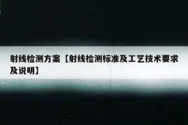 射线检测方案【射线检测标准及工艺技术要求及说明】