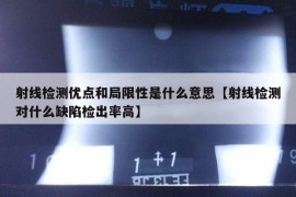 射线检测优点和局限性是什么意思【射线检测对什么缺陷检出率高】