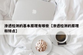 渗透检测的基本原理有哪些【渗透检测的原理和特点】