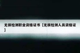 无损检测职业资格证书【无损检测人员资格证】