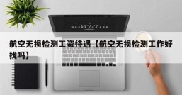 航空无损检测工资待遇【航空无损检测工作好找吗】