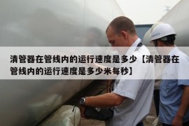 清管器在管线内的运行速度是多少【清管器在管线内的运行速度是多少米每秒】