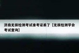 济南无损检测考试准考证丢了【无损检测学会考试查询】