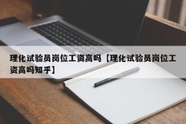 理化试验员岗位工资高吗【理化试验员岗位工资高吗知乎】