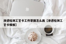 渗透检测工艺卡工件草图怎么画【渗透检测工艺卡模板】