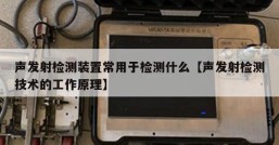 声发射检测装置常用于检测什么【声发射检测技术的工作原理】