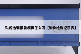 磁粉检测报告模板怎么写【磁粉检测记录表】