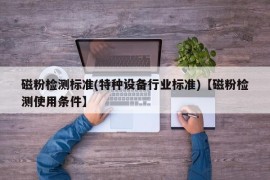 磁粉检测标准(特种设备行业标准)【磁粉检测使用条件】