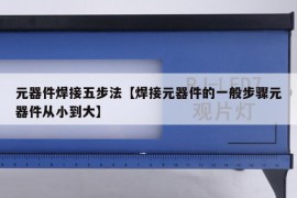 元器件焊接五步法【焊接元器件的一般步骤元器件从小到大】