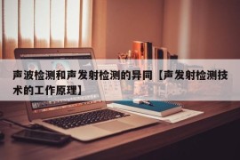 声波检测和声发射检测的异同【声发射检测技术的工作原理】