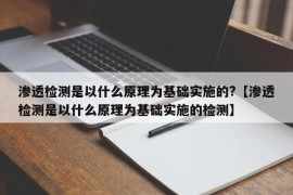 渗透检测是以什么原理为基础实施的?【渗透检测是以什么原理为基础实施的检测】