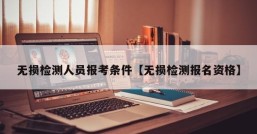 无损检测人员报考条件【无损检测报名资格】