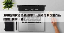 漏磁检测仪进口品牌排行【漏磁检测仪进口品牌排行榜前十名】