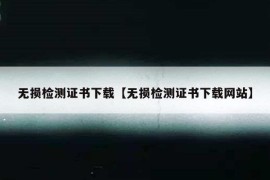 无损检测证书下载【无损检测证书下载网站】