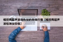 相控阵超声波探伤仪的市场行情【相控阵超声波检测仪价格】