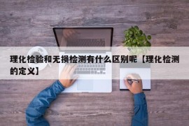 理化检验和无损检测有什么区别呢【理化检测的定义】