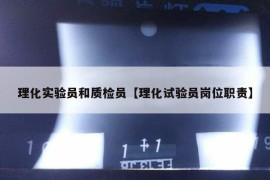 理化实验员和质检员【理化试验员岗位职责】