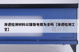 渗透检测材料以镍铬电镀为主吗【渗透检测工艺】