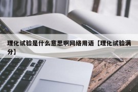 理化试验是什么意思啊网络用语【理化试验满分】