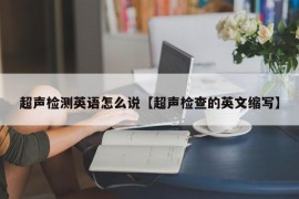 超声检测英语怎么说【超声检查的英文缩写】