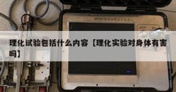 理化试验包括什么内容【理化实验对身体有害吗】