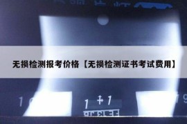 无损检测报考价格【无损检测证书考试费用】