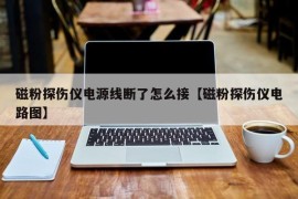 磁粉探伤仪电源线断了怎么接【磁粉探伤仪电路图】