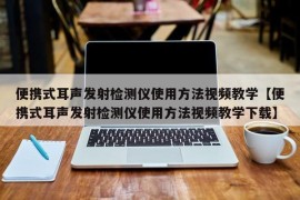 便携式耳声发射检测仪使用方法视频教学【便携式耳声发射检测仪使用方法视频教学下载】