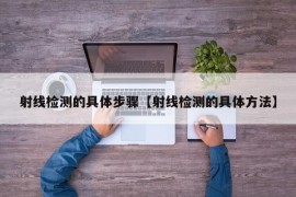 射线检测的具体步骤【射线检测的具体方法】