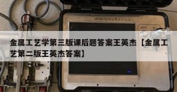 金属工艺学第三版课后题答案王英杰【金属工艺第二版王英杰答案】