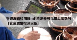管道漏磁检测器mfl检测器可以带上高铁吗【管道漏磁检测设备】
