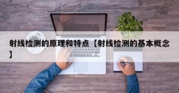 射线检测的原理和特点【射线检测的基本概念】