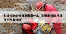 射线检测的使用范围是什么【射线检测几乎适用于所有材料】