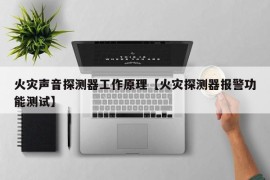 火灾声音探测器工作原理【火灾探测器报警功能测试】