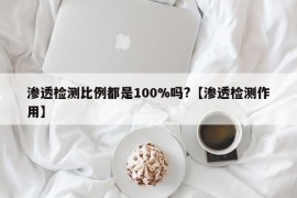 渗透检测比例都是100%吗?【渗透检测作用】