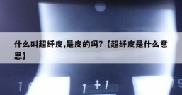 什么叫超纤皮,是皮的吗?【超纤皮是什么意思】