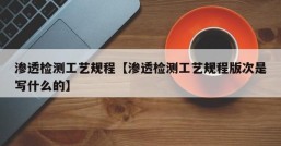 渗透检测工艺规程【渗透检测工艺规程版次是写什么的】