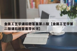 金属工艺学课后题答案第二版【金属工艺学第二版课后题答案李长河】