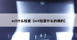 ect什么检查【ect检查什么的病的】