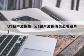 UT超声波探伤【ut超声波探伤怎么看图片】