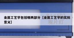 金属工艺学包括哪两部分【金属工艺学的实际意义】