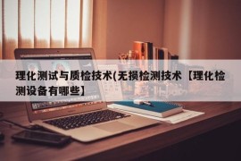 理化测试与质检技术(无损检测技术【理化检测设备有哪些】